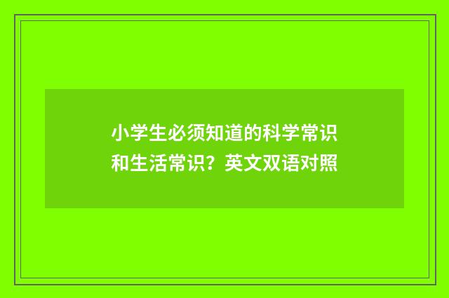 小学生必须知道的科学常识和生活常识？英文双语对照