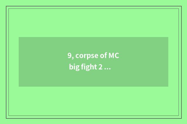 9, corpse of MC big fight 2 conceal little game?