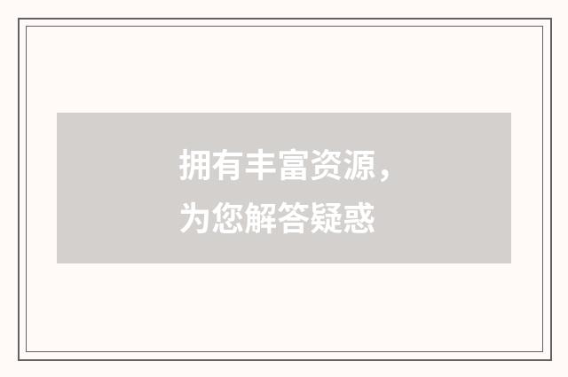 拥有丰富资源，为您解答疑惑