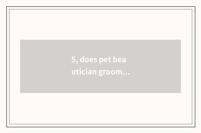 5, does pet beautician groom charge how many appropriate?