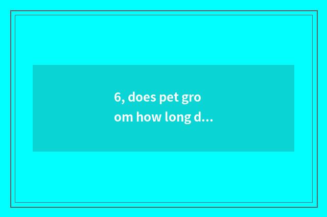 6, does pet groom how long does the school need to groom?