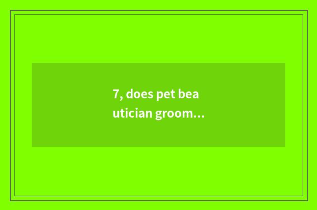 7, does pet beautician groom tuitional how many money?