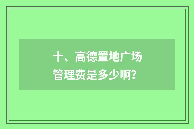 十、高德置地广场管理费是多少啊?