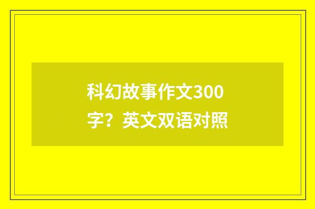 科幻故事作文300字？英文双语对照