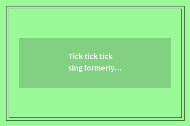 Tick tick tick sing formerly?