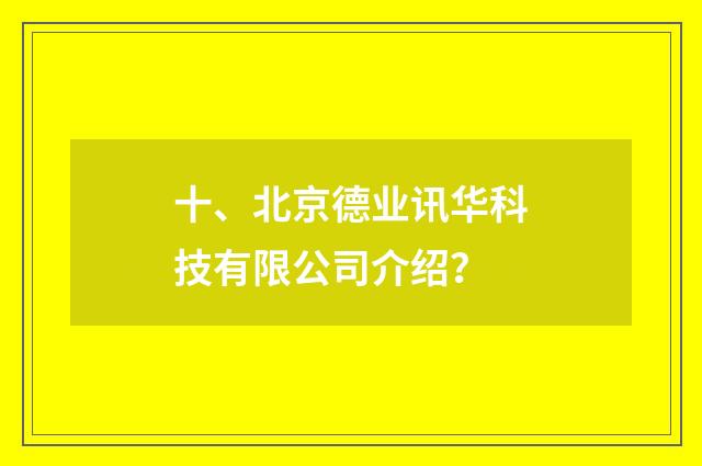 十、北京德业讯华科技有限公司介绍？