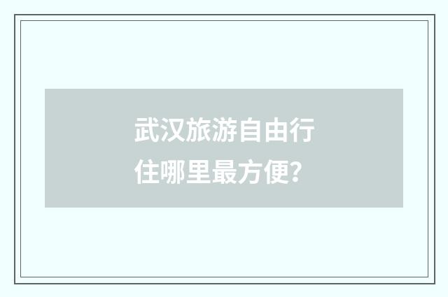 武汉旅游自由行住哪里最方便？