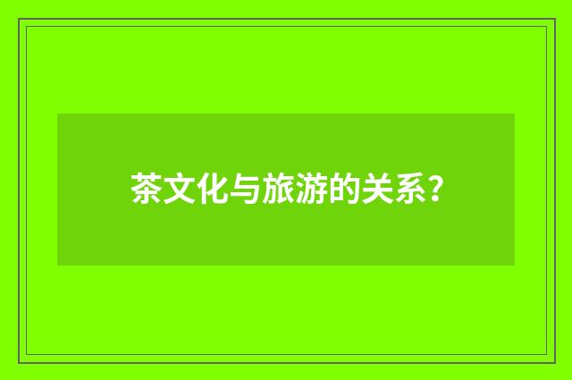 茶文化与旅游的关系？