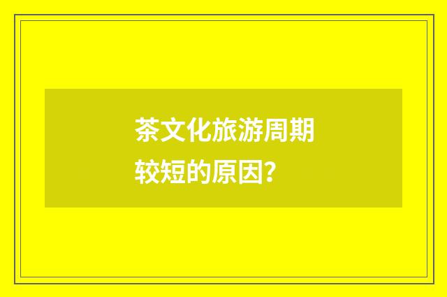 茶文化旅游周期较短的原因？
