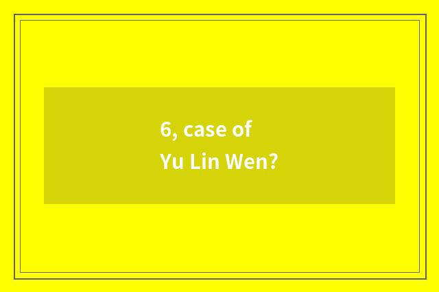 6, case of Yu Lin Wen?