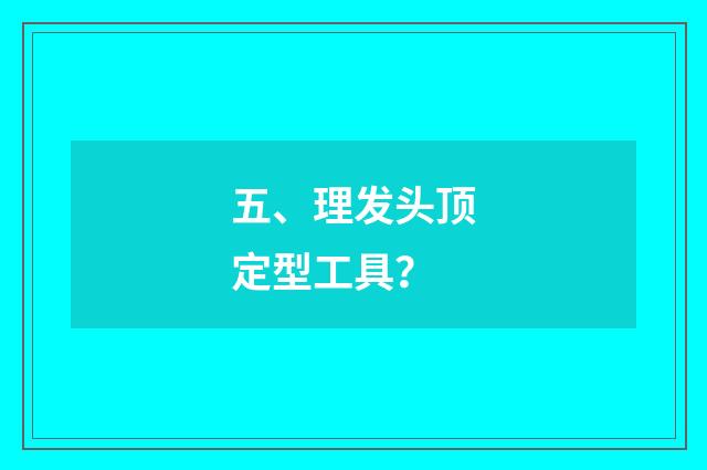 五、理发头顶定型工具？