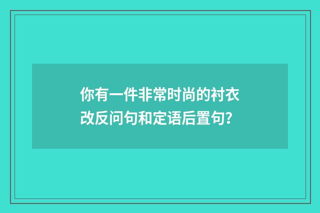 你有一件非常时尚的衬衣改反问句和定语后置句？