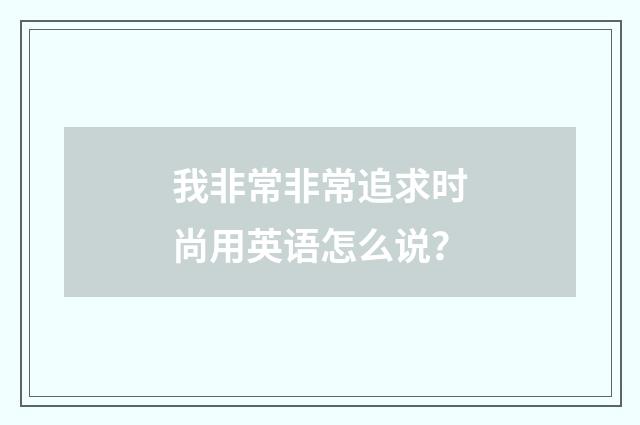 我非常非常追求时尚用英语怎么说？