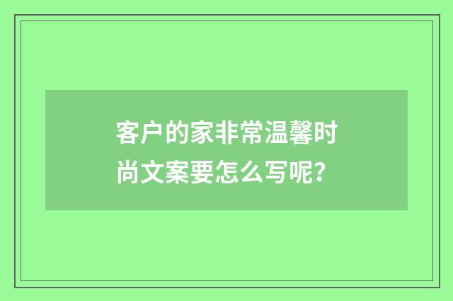 客户的家非常温馨时尚文案要怎么写呢？