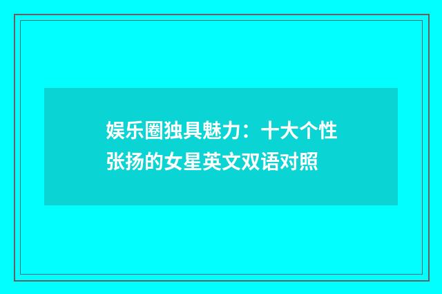 娱乐圈独具魅力：十大个性张扬的女星英文双语对照