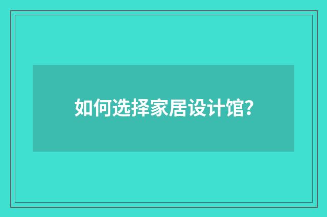 如何选择家居设计馆？