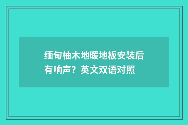 缅甸柚木地暖地板安装后有响声？英文双语对照