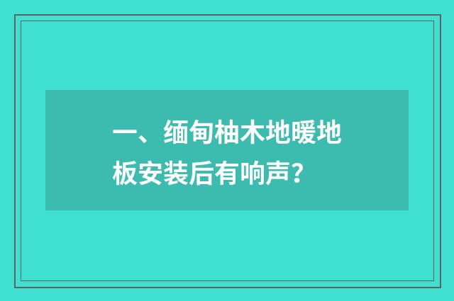 一、缅甸柚木地暖地板安装后有响声?