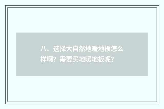 八、选择大自然地暖地板怎么样啊？需要买地暖地板呢？