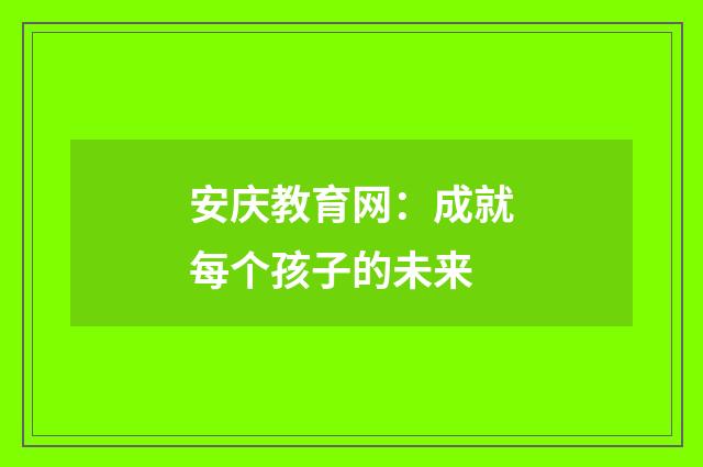 安庆教育网：成就每个孩子的未来