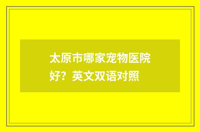 太原市哪家宠物医院好？英文双语对照