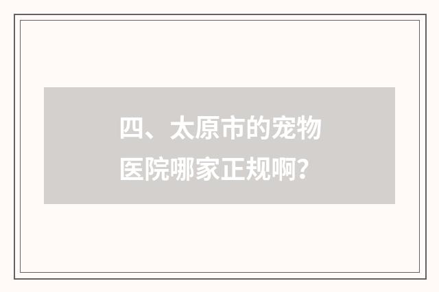 四、太原市的宠物医院哪家正规啊？