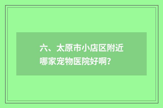 六、太原市小店区附近哪家宠物医院好啊？