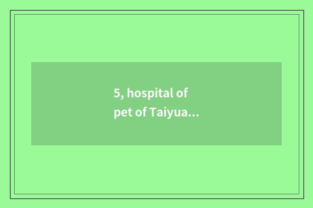 5, hospital of pet of Taiyuan city humanitarian how?