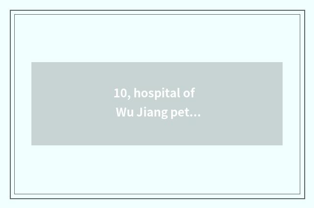 10, hospital of Wu Jiang pet?