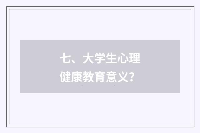 七、大学生心理健康教育意义？