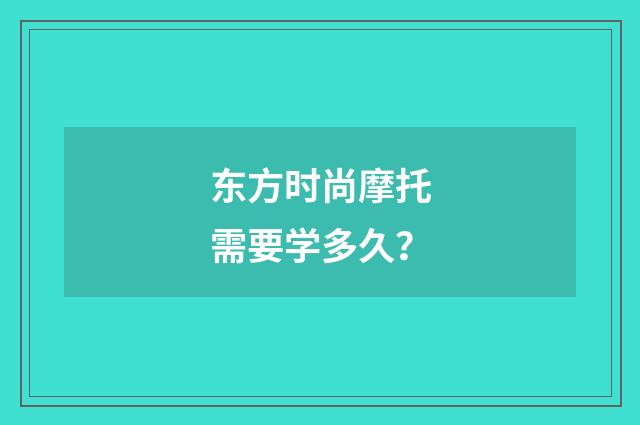 东方时尚摩托需要学多久？