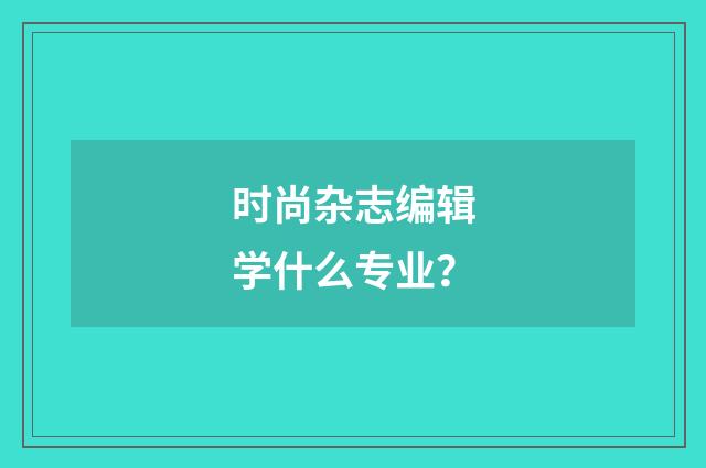 时尚杂志编辑学什么专业？