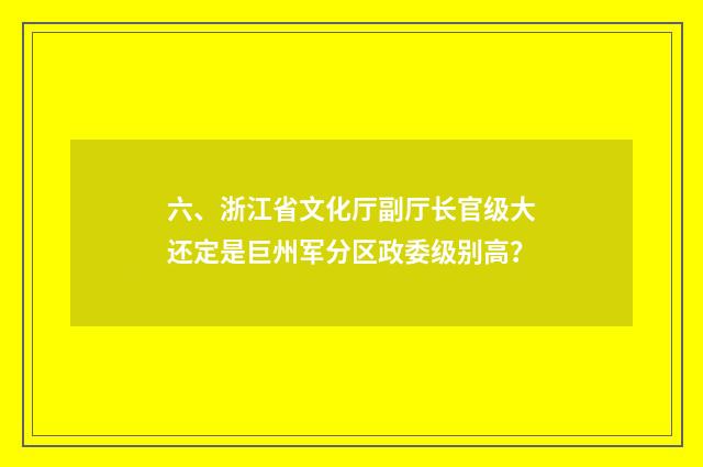 六、浙江省文化厅副厅长官级大还定是巨州军分区政委级别高？