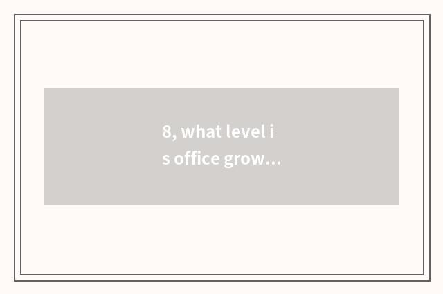 8, what level is office grows?