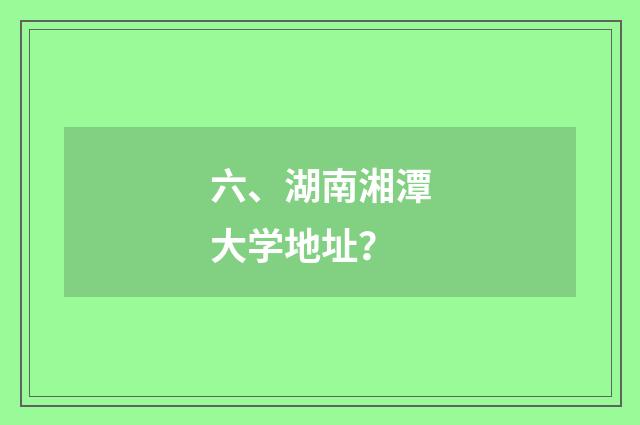 六、湖南湘潭大学地址？