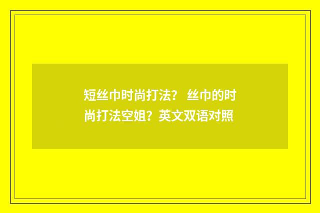 短丝巾时尚打法？ 丝巾的时尚打法空姐？英文双语对照