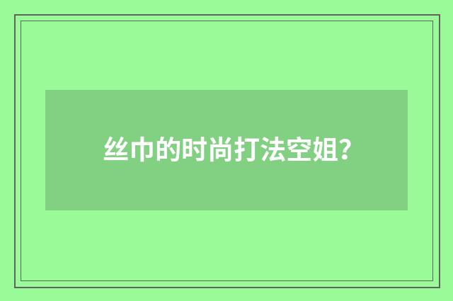 丝巾的时尚打法空姐？
