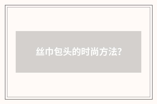 丝巾包头的时尚方法？