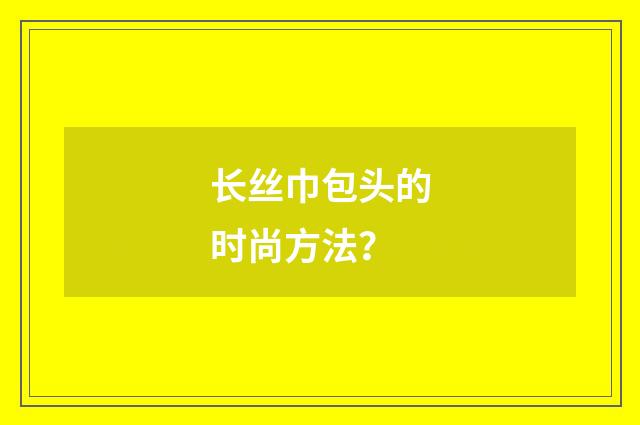 长丝巾包头的时尚方法？