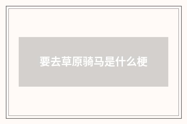 要去草原骑马是什么梗