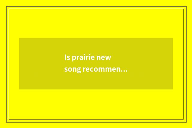 Is prairie new song recommended?