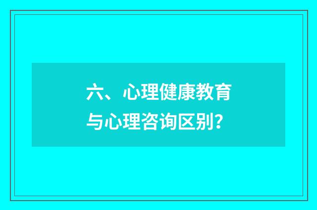 六、心理健康教育与心理咨询区别？