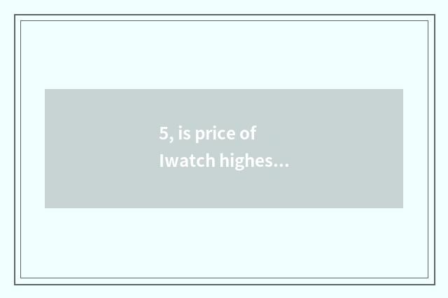5, is price of Iwatch highest sex compared?