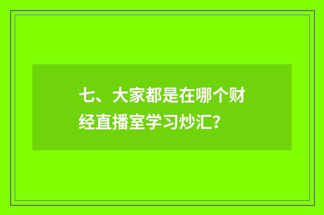七、大家都是在哪个财经直播室学习炒汇？