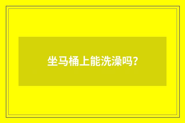 坐马桶上能洗澡吗？