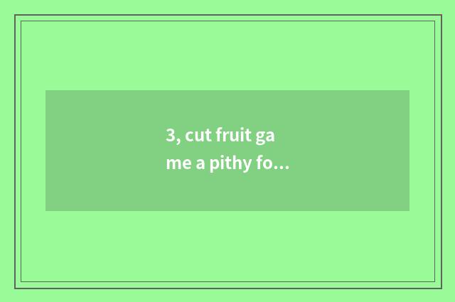 3, cut fruit game a pithy formula?