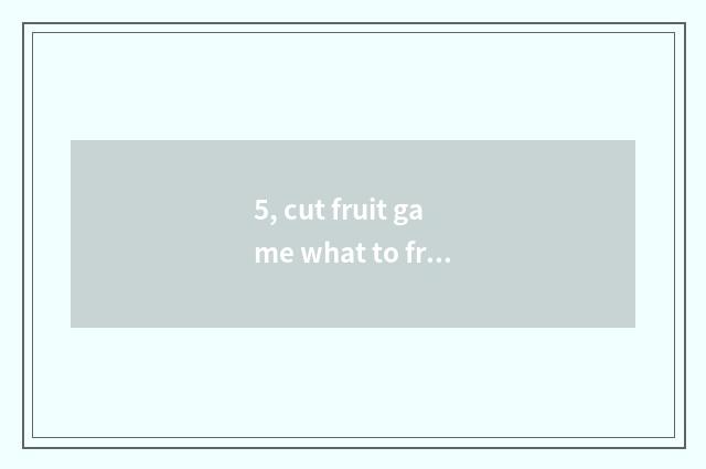 5, cut fruit game what to fruit there is?