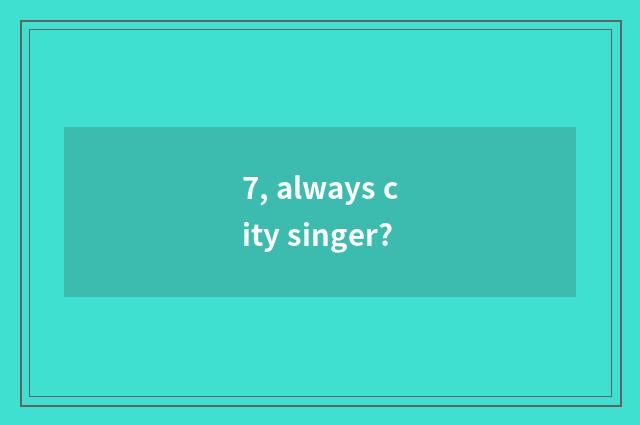 7, always city singer?