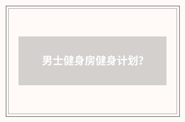 男士健身房健身计划？