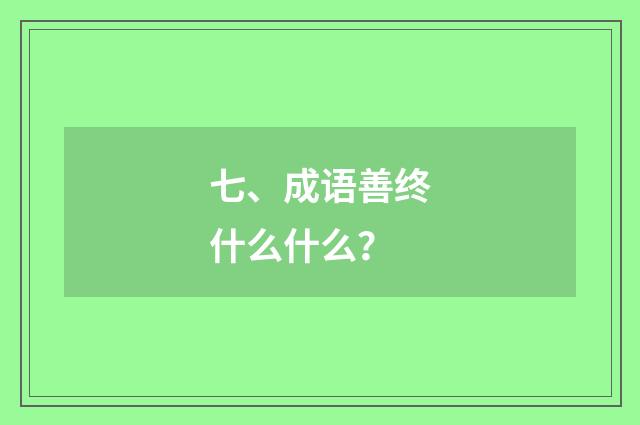 七、成语善终什么什么？